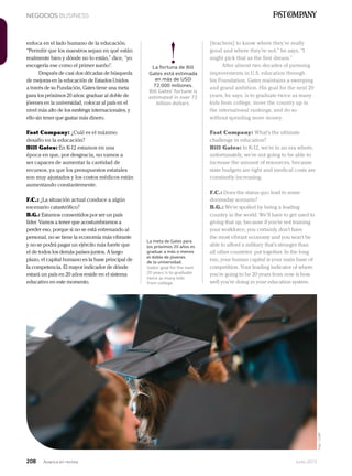 208 Junio 2013Avianca en revista
NEGOCIOS BUSINESS
[teachers] to know where they’re really
good and where they’re not,” he says, “I
might pick that as the first dream.”
After almost two decades of pursuing
improvements in U.S. education through
his Foundation, Gates maintains a sweeping
and grand ambition. His goal for the next 20
years, he says, is to graduate twice as many
kids from college, move the country up in
the international rankings, and do so
without spending more money.
Fast Company: What’s the ultimate
challenge in education?
Bill Gates: In K-12, we’re in an era where,
unfortunately, we’re not going to be able to
increase the amount of resources, because
state budgets are tight and medical costs are
constantly increasing.
F.C.: Does the status quo lead to some
doomsday scenario?
B.G.: We’re spoiled by being a leading
country in the world. We’ll have to get used to
giving that up, because if you’re not training
your workforce, you certainly don’t have
the most vibrant economy and you won’t be
able to afford a military that’s stronger than
all other countries’ put together. In the long
run, your human capital is your main base of
competition. Your leading indicator of where
you’re going to be 20 years from now is how
well you’re doing in your education system.
enfoca en el lado humano de la educación.
“Permitir que los maestros sepan en qué están
realmente bien y dónde no lo están,” dice, “yo
escogería ese como el primer sueño”.
Después de casi dos décadas de búsqueda
de mejoras en la educación de Estados Unidos
a través de su Fundación, Gates tiene una meta
para los próximos 20 años: graduar al doble de
jóvenes en la universidad, colocar al país en el
nivel más alto de los rankings internacionales, y
ello sin tener que gastar más dinero.
Fast Company: ¿Cuál es el máximo
desafío en la educación?
Bill Gates: En K-12 estamos en una
época en que, por desgracia, no vamos a
ser capaces de aumentar la cantidad de
recursos, ya que los presupuestos estatales
son muy ajustados y los costos médicos están
aumentando constantemente.
F.C.: ¿La situación actual conduce a algún
escenario catastrófico?
B.G.: Estamos consentidos por ser un país
líder. Vamos a tener que acostumbrarnos a
perder eso, porque si no se está entrenando al
personal, no se tiene la economía más vibrante
y no se podrá pagar un ejército más fuerte que
el de todos los demás países juntos. A largo
plazo, el capital humano es la base principal de
la competencia. El mayor indicador de dónde
estará un país en 20 años reside en el sistema
educativo en este momento.
La meta de Gates para
los próximos 20 años es
graduar a más o menos
el doble de jóvenes
de la universidad.
Gates’ goal for the next
20 years is to graduate
twice as many kids
from college.
Foto:123RF
!La fortuna de Bill
Gates está estimada
en más de USD
72.000 millones.
Bill Gates’ fortune is
estimated in over 72
billion dollars.
 