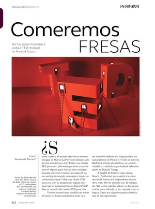 222 Junio 2013Avianca en revista
NEGOCIOS BUSINESS
Así fue como mi primera
visita a TED restauró
mi fe en el futuro.
iente como si el mundo estuviera a solo un
eslogan de Wayne La Pierre de distancia de
la total autodestrucción? Existe una charla
TED para eso. ¿Necesita que se le recuerde
que en alguna parte hay un niño trabajan-
do para prevenir el cáncer en lugar de ha-
cer sexting (enviando mensajes o fotos con
contenido sexual)? Hay una charla TED
para eso. ¿Se ha preguntado alguna vez
para qué es realmente bueno Power Point?
Hay un montón de charlas TED para ello.
Tiendo a tener ideas conflictivas sobre
el futuro en forma simultánea: todo va a
¿STEXTO
Baratunde Thurson*
Comeremos
FRESAS
*Autor del best-seller del
New York Times, How to
Be Black (Cómo ser negro),
y CEO y cofundador
de Cultivated Wit, una
agencia creativa de
comedia digital y
empresa de desarrollo
de productos.
ser increíble debido a la singularidad, los
nanorobots y el iPhone 9. Y todo se volverá
Mad Max debido al petróleo y al cambio
climático, y debido a que todavía sabemos
quién es Donald Trump.
A finales de febrero viajé a Long
Beach (California) para asistir al evento
detrás de todos esos inspiradores videos
de la web. Fue mi primera vez. El eslogan
de TED, como ustedes saben, es ‘Ideas que
vale la pena difundir’, y no importa si no lo
logran. Estos son algunos puntos destaca-
dos de mi experiencia:
Ilustración:HellenFriel
 