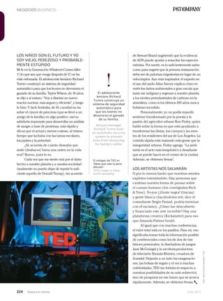 224 Junio 2013Avianca en revista
NEGOCIOS BUSINESS
!El adolescente
keniano Richard
Turere construyó un
sistema de seguridad
automático para
que los leones no
devoraran el ganado
de su familia.
Kenyan teenager
Richard Turere built
an automatic security
system to prevent
lions from devouring
his family’s cattle.
LOS NIÑOS SON EL FUTURO Y YO
SOY VIEJO, PEREZOSO Y PROBABLE-
MENTE ESTÚPIDO
Mi fe en la Generación Whatever-Comes-After-
Y (lo que sea que venga después de Y) se ha
visto reforzada. El adolescente keniano Richard
Turere construyó un sistema de seguridad
automático para que los leones no devoraran el
ganado de su familia. Taylor Wilson, de 18 años,
se dijo a sí mismo: “Voy a diseñar un nuevo
reactor nuclear, más seguro y eficiente”, y luego
lo hizo. Y Jack Andraka, de 16, canalizó su ira
sobre el cáncer de páncreas (que se llevó a un
amigo de la familia) en algo positivo: usó su
sabiduría imperante para desarrollar un análisis
de sangre a base de proteínas, más rápido y
eficaz que el actual y menos costoso, al mismo
tiempo que luchaba con las tareas escolares,
los padres y la pubertad.
¿Se acuerda de cuánto deseaba que
undo (deshacer) fuera una orden en la vida
real? Bueno, pues lo es.
Cada vez que me siento mal por el daño
hecho a nuestro planeta y a nuestra sociedad
(realmente no puedo dejar de repetir lo sufi-
ciente aquello de Donald Trump), me acuerdo
de Stewart Brand sugiriendo que la evidencia
de ADN puede ayudar a resucitar las especies
extintas. Por suerte, es lo suficientemente sabio
como para sugerir que la primera restauración
debe ser de palomas migratorias en lugar de un
velociraptor. Aun más inspirador, el experto en
el uso del suelo Allan Savory explica cómo re-
vertir los daños ambientales a gran escala que
tanto me indignan y regresar a nuestro planeta
a los niveles preindustriales de carbono en la
atmósfera, como si los últimos 200 años nunca
hubieran sucedido.
Personalmente, yo no podía impedir
sentirme transformado por la poesía y la
pasión del agricultor urbano Ron Finley, quien
habló sobre la forma en que está ayudando a
transformar las dietas, los cuerpos y las men-
tes de los residentes del sur de Los Ángeles. La
comida rápida está matando más gente que la
inseguridad urbana. Finley agrega: “La jardi-
nería es el acto más terapéutico y desafiante
que se puede hacer en el centro de la ciudad.
Además, se obtienen fresas”.
LOS ARTISTAS NOS SALVARÁN
O por lo menos harán que nuestras mentes
exploten intentándolo. Hay personas que
cambian nuestra forma de pensar sobre
el cuerpo humano (los coreógrafos Rich
& Tone), Yo-yos (¡Gente negra! Gracias)
y gente blanca (haciéndolos reír, dice el
comediante Negin Farsad, podría terminar
con el racismo). ¿Cómo fue descubierto
y financiado este arte increíble? Hay una
plataforma creativa (Kickstarter) para eso
que Amanda Palmer fundó.
Al igual que con muchas conferencias,
el valor total está en los pasillos. Para mí, eso
significaba tomar toda la información posible
de cerebros tales como los de dos de mis
héroes personales: la diseñadora de juegos
Jane McGonigal y la escritora-productora
de televisión Shonda Rhimes, creadora de
Scandal. Dejando a un lado las exageracio-
nes, las bolsas de regalo y el ver a muchas
celebridades, TED me fortaleció respecto a
nuestras posibilidades de no solo sobrevivir,
sino de prosperar en ese futuro que se acerca
rápidamente. Además, se obtienen fresas.
Foto:JamesDuncanDavidson/TED
El eslogan de TED es
‘Ideas que vale la pena
difundir’.
TED’s slogan is ‘ideas
worth spreading’.
 
