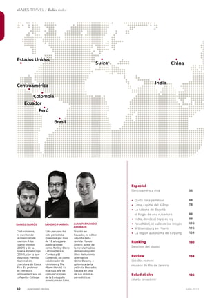 32 Junio 2013Avianca en revista
VIAJES TRAVEL / Índice Index
Colombia
Suiza
Centroamérica
China
Ecuador
Perú
Brasil
Especial
Centroamérica viva
• Quito para pedalear
• Lima, capital del K-Pop
• La sabana de Bogotá:
el hogar de una ruiseñora
• India, donde el tigre es rey
• Neuchâtel, el valle de los relojes
• Williamsburg en Miami
• La región autónoma de Xinjiang
Ránking
Destinos del olvido
Review
Los dos nuevos
museos de Río de Janeiro
Salud al aire
¡Vuela sin estrés!
Costarricense,
es escritor de
la colección de
cuentos A los
cuatro vientos
(2009) y de la
novela Verano rojo
(2010), con la que
obtuvo el Premio
Nacional de
Literatura de Costa
Rica. Es profesor
de literatura
latinoamericana en
Lafayette College.
Este peruano ha
sido periodista
freelance por más
de 12 años para
publicaciones
como Rolling Stone
Latinoamérica,
Caretas y El
Comercio, así como
colaborador de
Univision y The
Miami Herald. Es
el actual jefe de
comunicaciones
de la Embajada
americana en Lima.
Nacido en
Ecuador, es editor
adjunto de la
revista Mundo
Diners; autor de
la novela Hablas
demasiado y del
libro de turismo
alternativo
Quito Bizarro, y
guionista de la
película Pescador,
basada en una
de sus crónicas
periodísticas.
DANIEL QUIRÓS SANDRO MAIRATA JUAN FERNANDO
ANDRADE
India
36
68
78
88
98
110
116
124
130
134
136
Estados Unidos
 