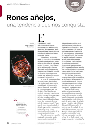 56 Junio 2013Avianca en revista
VIAJES TRAVEL / Licores Liqueur
*Global Brand Ambassador
de Ron Botran.
Rones añejos,
una tendencia que nos conquista
TEXTO
Isabel Medina*
Guatemala
n consonancia con el
posicionamiento global que
Centroamérica ha obtenido como
productora de rones añejos, desde
Guatemala hasta Panamá, cada vez
son más los consumidores que se
suman a su disfrute.
Valorados por su exquisito
sabor, los rones añejos provenientes
de esta hermosa región del mundo
se han incorporado con éxito a los
canales Premium y, claro, al gusto
de los paladares más exigentes.
Hoy en día es difícil para muchos
imaginar una celebración especial,
un almuerzo con amigos o una
reunión after office sin la excelente
compañía de un ron añejo.
La forma de consumo también
ha evolucionado, adaptándose
a las tendencias de la coctelería
mundial y a la propuesta de las
marcas. Aunque la mayoría de
los centroamericanos opta por
el clásico Cuba Libre, hay un
creciente interés por experimentar
con cocteles que incorporan jugos
de frutas, mezcladores bitter e
incluso otras bebidas alcohólicas
como vino espumante, licor de
café, de cacao o vermouth. Para el
caso de rones añejos de más de 14
años, la sugerencia es consumirlos
solos, en las rocas, o bien
incorporarlos en la creación de la
coctelería más sofisticada.
Con todo lo anterior y también
gracias a la penetración que las
marcas más importantes de la
E
“
”
Centroamérica
produce más de 21
millones de litros de
ron anuales.
Central America
produces more than
21 million litres of
rum per year.
región han logrado tanto en el
mercado interno como en el de
Estados Unidos, Suramérica, Asia
y Europa la producción anual de
ron en Centroamérica supera los
21 millones de litros (2,4 millones
de cajas de 9 litros). Este volumen
es posible gracias a la constante
tecnificación de los procesos
de producción, a las estrategias
de marketing más audaces
desarrolladas por las empresas
fabricantes y a las alianzas que ellas
han establecido para apoyarse en la
comercialización con importantes
distribuidores internacionales.
Por otro lado, el creciente
turismo e intercambio comercial que
se da al interior de Centroamérica
permite a las marcas de rones de
cada país estar presentes en toda
la región, con lo que la oferta al
consumidor es más interesante.
La creación de rones
añejos en Centroamérica ha
ido especializándose, tomando
características propias en cada
país. En Guatemala, por ejemplo,
los rones añejos son destilados a
partir de la miel virgen de caña de
azúcar y añejados bajo el Sistema
Solera a 2.300 metros sobre el
nivel del mar. El resultado de este
particular proceso son rones que
generan una experiencia única
para los sentidos, ideal para
celebrar una ocasión especial,
el final de un día de trabajo o un
simple reencuentro con amigos.
Prohíbase el expendio de bebidas embriagantes a menores de edad.
El exceso de alcohol es perjudicial para la salud.
Foto:123RF
 