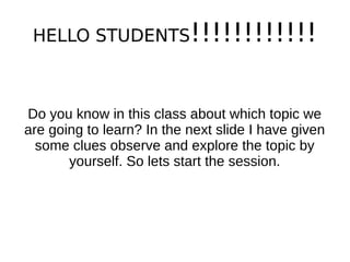 HELLO STUDENTS!!!!!!!!!!!!
Do you know in this class about which topic we
are going to learn? In the next slide I have given
some clues observe and explore the topic by
yourself. So lets start the session.
 