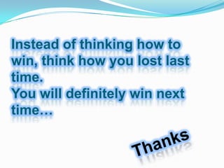 Instead of thinking how to
win, think how you lost last
time.
You will definitely win next
time…
 