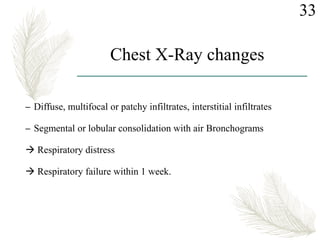 Chest X-Ray changes
– Diffuse, multifocal or patchy infiltrates, interstitial infiltrates
– Segmental or lobular consolidation with air Bronchograms
 Respiratory distress
 Respiratory failure within 1 week.
33
 