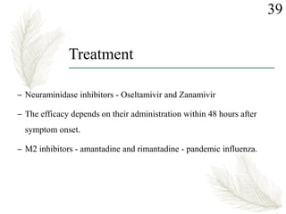 Treatment
– Neuraminidase inhibitors - Oseltamivir and Zanamivir
– The efficacy depends on their administration within 48 hours after
symptom onset.
– M2 inhibitors - amantadine and rimantadine - pandemic influenza.
39
 