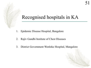 Recognised hospitals in KA
1. Epidemic Disease Hospital, Bangalore
2. Rajiv Gandhi Institute of Chest Diseases
3. District Government Wenloke Hospital, Mangalore
51
 