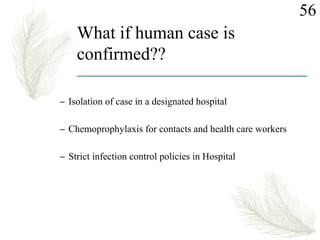 What if human case is
confirmed??
– Isolation of case in a designated hospital
– Chemoprophylaxis for contacts and health care workers
– Strict infection control policies in Hospital
56
 