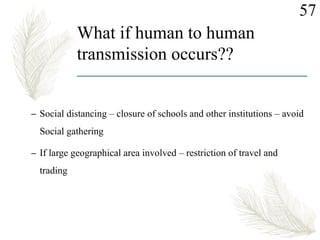 What if human to human
transmission occurs??
– Social distancing – closure of schools and other institutions – avoid
Social gathering
– If large geographical area involved – restriction of travel and
trading
57
 