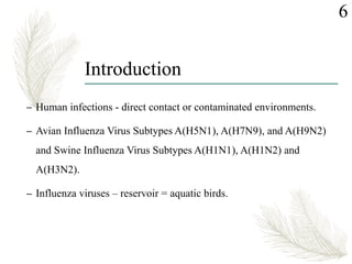 Introduction
– Human infections - direct contact or contaminated environments.
– Avian Influenza Virus Subtypes A(H5N1), A(H7N9), and A(H9N2)
and Swine Influenza Virus Subtypes A(H1N1), A(H1N2) and
A(H3N2).
– Influenza viruses – reservoir = aquatic birds.
6
 