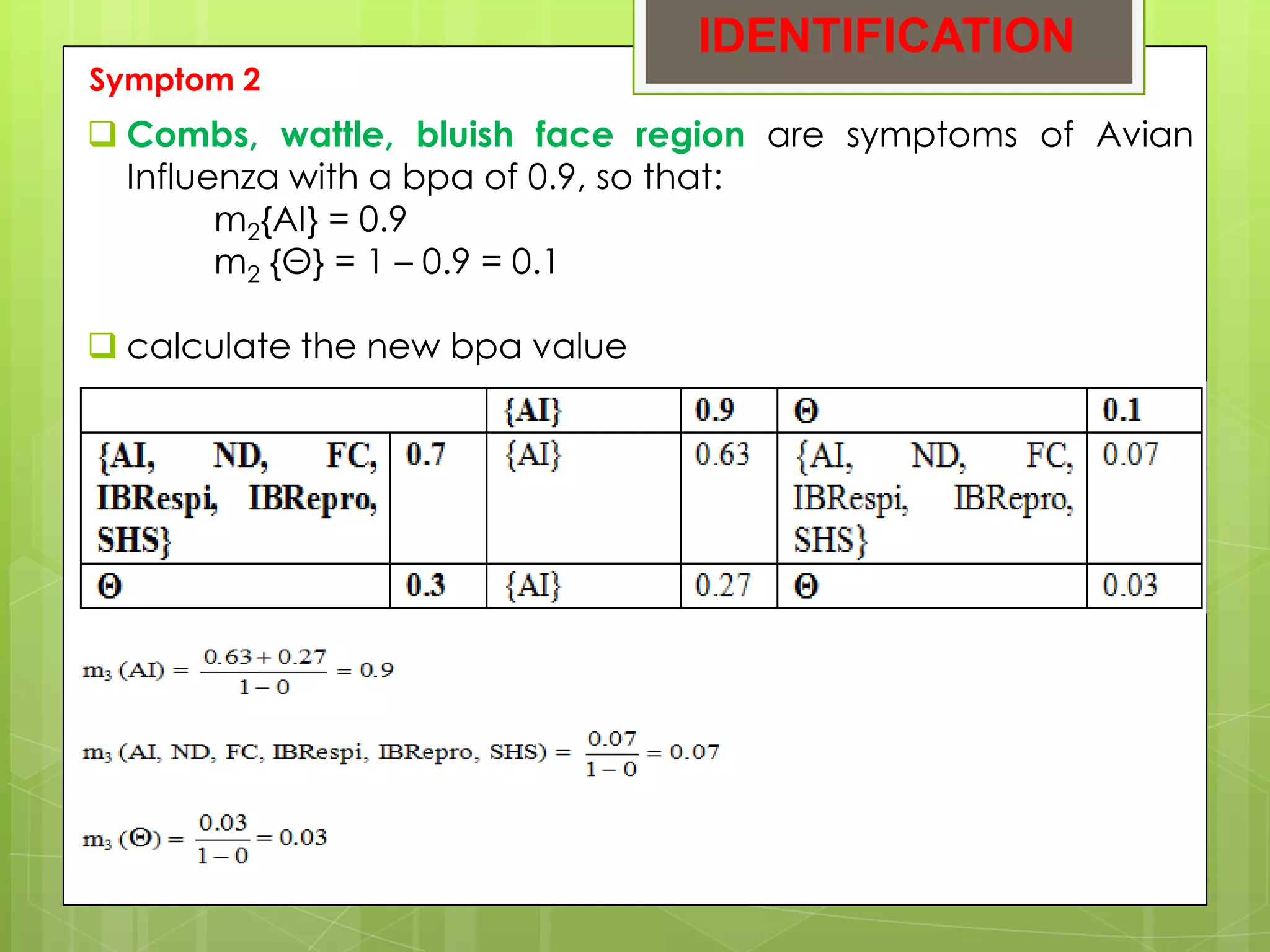 IDENTIFICATION
Symptom 2
 Combs, wattle, bluish face region are symptoms of Avian
  Influenza with a bpa of 0.9, so that:
        m2{AI} = 0.9
        m2 {Θ} = 1 – 0.9 = 0.1

 calculate the new bpa value
 