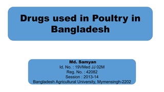 Drugs used in Poultry in
Bangladesh
Md. Samyan
Id. No. : 19VMed JJ 02M
Reg. No. : 42082
Session : 2013-14
Bangladesh Agricultural University, Mymensingh-2202
 