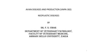 1
AVIAN DISEASES AND PRODUCTION (VMPA 302)
NEOPLASTIC DISEASES
BY
DR. F. S. UMAR
DEPARTMENT OF VETERINARY PATHOLOGY,
FACULTY OF VETERINARY MEDICINE,
AHMADU BELLO UNIVERSITY, ZARIA
 