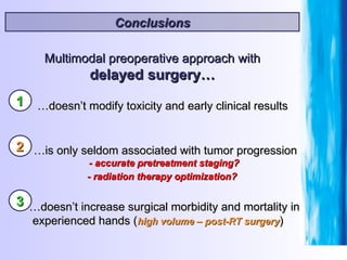 Conclusions Multimodal preoperative approach with delayed surgery… … is only seldom associated with tumor progression - accurate pretreatment staging?  - radiation therapy optimization?   … doesn’t increase surgical morbidity and mortality in experienced hands ( high volume – post-RT surgery ) … doesn’t modify toxicity and early clinical results 1 2 3 