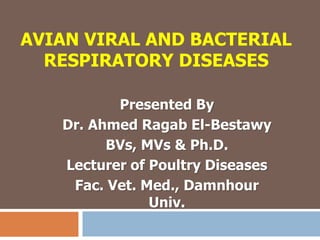 AVIAN VIRAL AND BACTERIAL
RESPIRATORY DISEASES
Presented By
Dr. Ahmed Ragab El-Bestawy
BVs, MVs & Ph.D.
Lecturer of Poultry Diseases
Fac. Vet. Med., Damnhour
Univ.
 