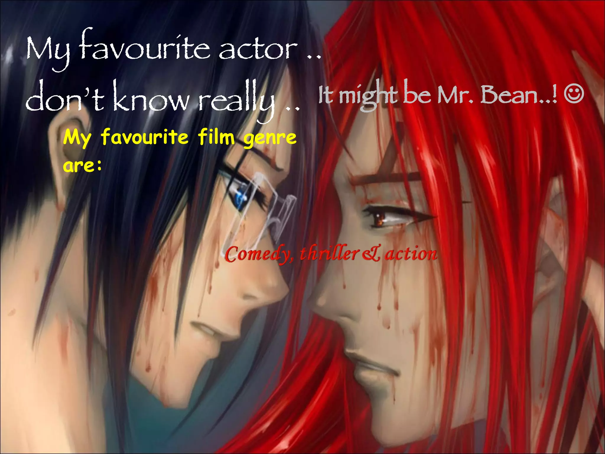 My favourite actor .. don’t know really .. It might be Mr. Bean..!   My favourite film genre are: 