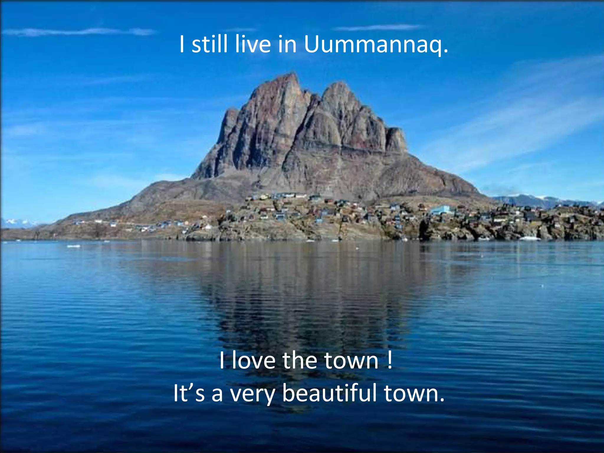 I still live in Uummannaq. I love the town ! It’s a very beautiful town.