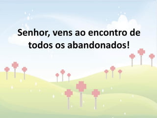 Senhor, vens ao encontro de
  todos os abandonados!
 