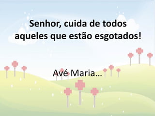 Senhor, cuida de todos
aqueles que estão esgotados!


        Avé Maria…
 