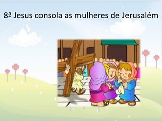 8ª Jesus consola as mulheres de Jerusalém
 