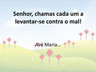 Senhor, chamas cada um a
 levantar-se contra o mal!


        Avé Maria…
 