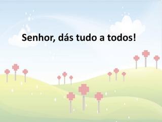 Senhor, dás tudo a todos!
 