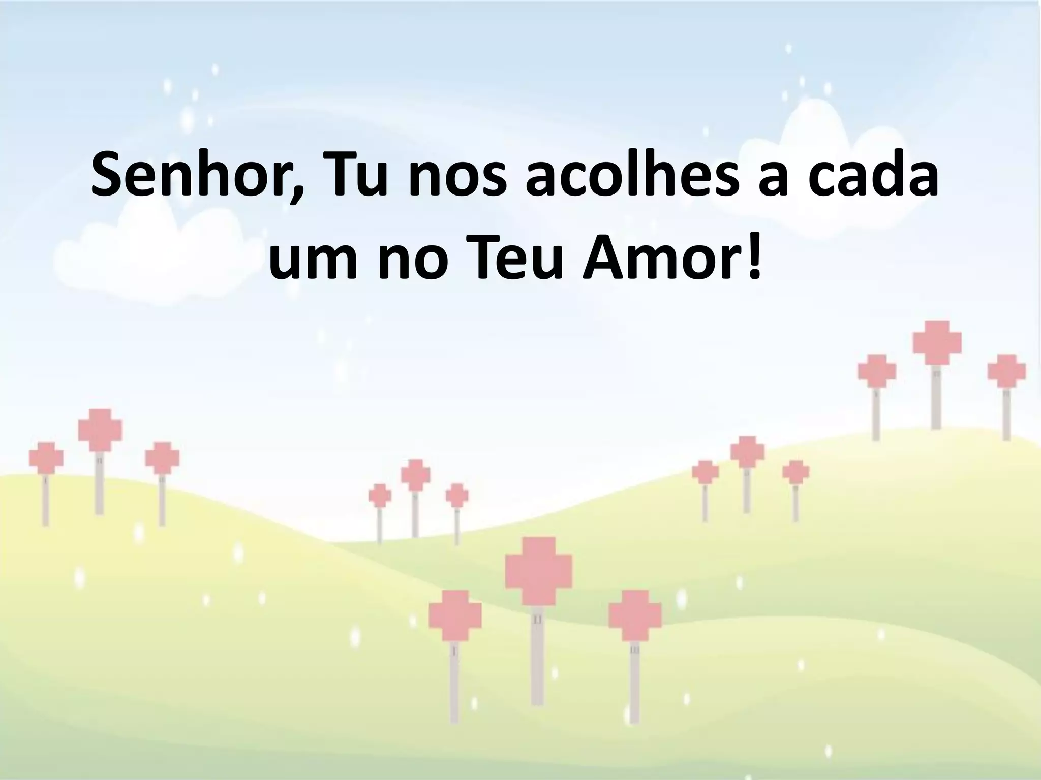 Senhor, Tu nos acolhes a cada
     um no Teu Amor!
 