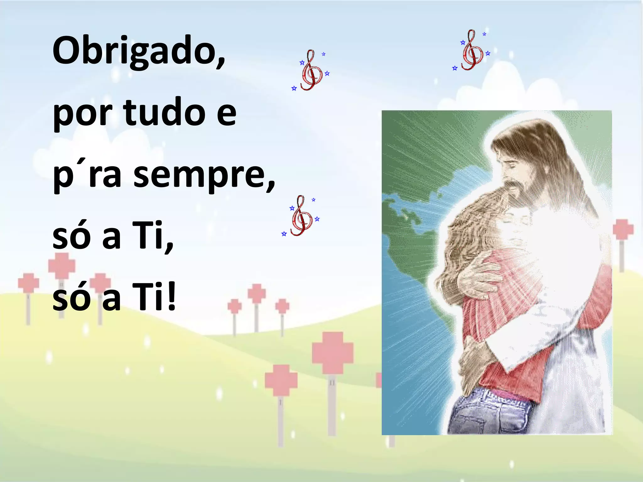 Obrigado,
por tudo e
p´ra sempre,
só a Ti,
só a Ti!
 