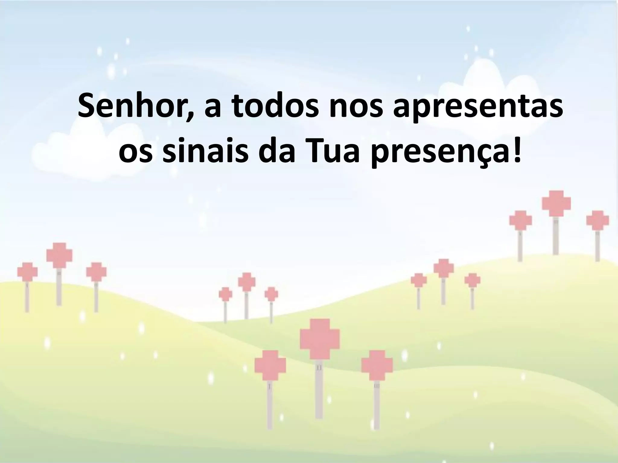 Senhor, a todos nos apresentas
  os sinais da Tua presença!
 