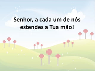 Senhor, a cada um de nós
  estendes a Tua mão!
 