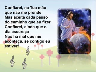 Confiarei, na Tua mão
que não me prende
Mas aceita cada passo
do caminho que eu fizer
Confiarei, ainda que o
dia escureça
Não há mal que me
aconteça, se contigo eu
estiver!
 