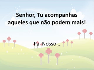 Senhor, Tu acompanhas
aqueles que não podem mais!


        Pai Nosso…
 