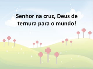 Senhor na cruz, Deus de
 ternura para o mundo!
 