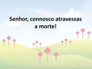 Senhor, connosco atravessas
          a morte!
 