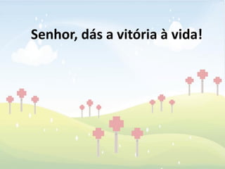 Senhor, dás a vitória à vida!
 