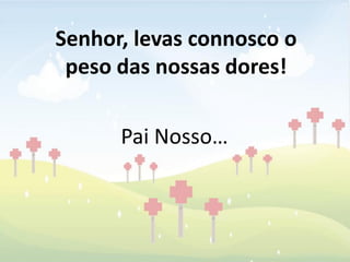 Senhor, levas connosco o
 peso das nossas dores!


      Pai Nosso…
 