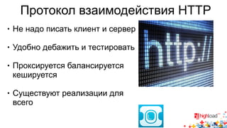 Протокол взаимодействия HTTP 
● Не надо писать клиент и сервер 
● Удобно дебажить и тестировать 
● Проксируется балансируется 
кешируется 
● Существуют реализации для 
всего 
 