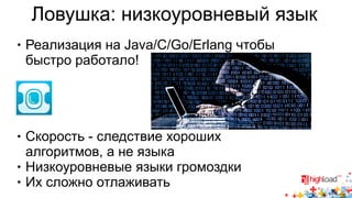 Ловушка: низкоуровневый язык 
● Реализация на Java/C/Go/Erlang чтобы 
быстро работало! 
● Скорость - следствие хороших 
алгоритмов, а не языка 
● Низкоуровневые языки громоздки 
● Их сложно отлаживать 
 