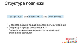 Структура подписки 
orig='MOW' and dest='HKT' and price<4000 
● У свойств документа разная сложность вычисления 
● Оператор = проще операторов <,> 
● Порядок вычисления дизьюнктов не оказывает 
влияния на результат 
 