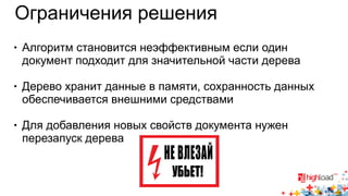 Ограничения решения 
● Алгоритм становится неэффективным если один 
документ подходит для значительной части дерева 
● Дерево хранит данные в памяти, сохранность данных 
обеспечивается внешними средствами 
● Для добавления новых свойств документа нужен 
перезапуск дерева 
 