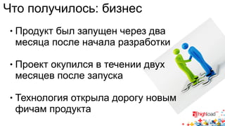 Что получилось: бизнес 
● Продукт был запущен через два 
месяца после начала разработки 
● Проект окупился в течении двух 
месяцев после запуска 
● Технология открыла дорогу новым 
фичам продукта 
 