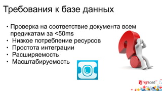 Требования к базе данных 
● Проверка на соответствие документа всем 
предикатам за <50ms 
● Низкое потребление ресурсов 
● Простота интеграции 
● Расширяемость 
● Масштабируемость 
 