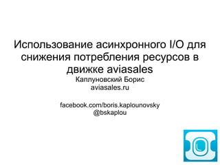 Использование асинхронного I/O для
снижения потребления ресурсов в
движке aviasales
Каплуновский Борис
aviasales.ru
facebook.com/boris.kaplounovsky
@bskaplou
 
