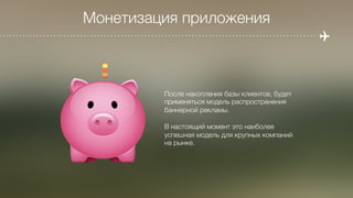 Монетизация приложения
После накопления базы клиентов, будет 
применяться модель распространения 
баннерной рекламы. 

В настоящий момент это наиболее 
успешная модель для крупных компаний 
на рынке.
 