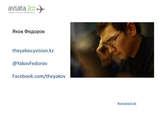 Яков Федоров
theyakov.yvision.kz
@YakovFedorov
Facebook.com/theyakov
#aviataclub
 