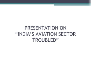 PRESENTATION ON
“INDIA’S AVIATION SECTOR
       TROUBLED”
 