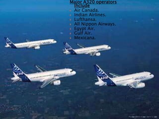Major A320 operators
Include
 Air Canada.
 Indian Airlines.
 Lufthansa.
 All Nippon Airways.
 Egypt Air.
 Gulf Air.
 Mexicana.
 