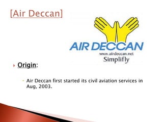  Origin:
 Air Deccan first started its civil aviation services in
Aug, 2003.
 