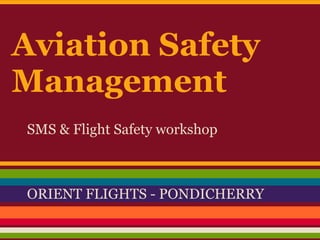 Aviation Safety
Management
SMS & Flight Safety workshop
ORIENT FLIGHTS - PONDICHERRY
 