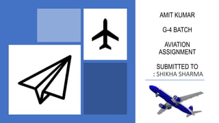 AMIT KUMAR
G-4 BATCH
AVIATION
ASSIGNMENT
SUBMITTED TO
: SHIKHA SHARMA
 