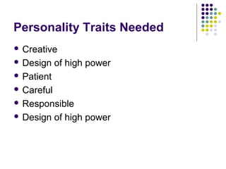 Personality Traits Needed
 Creative
 Design

of high power

 Patient
 Careful
 Responsible
 Design

of high power

 